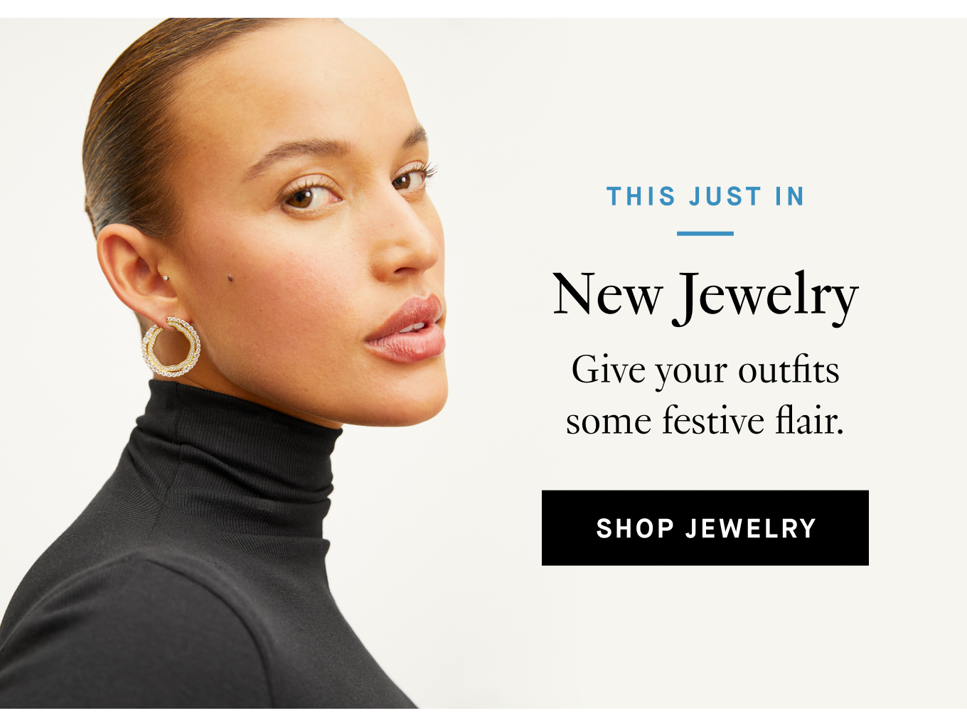 This Just in: New Jewelry. Give your outfits some festive flair. Shop Jewelry.