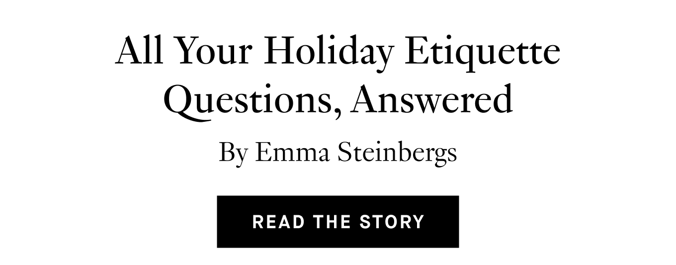 All Your Holiday Etiquette Questions, Answered. By Emma Steinbergs. Read the Story.