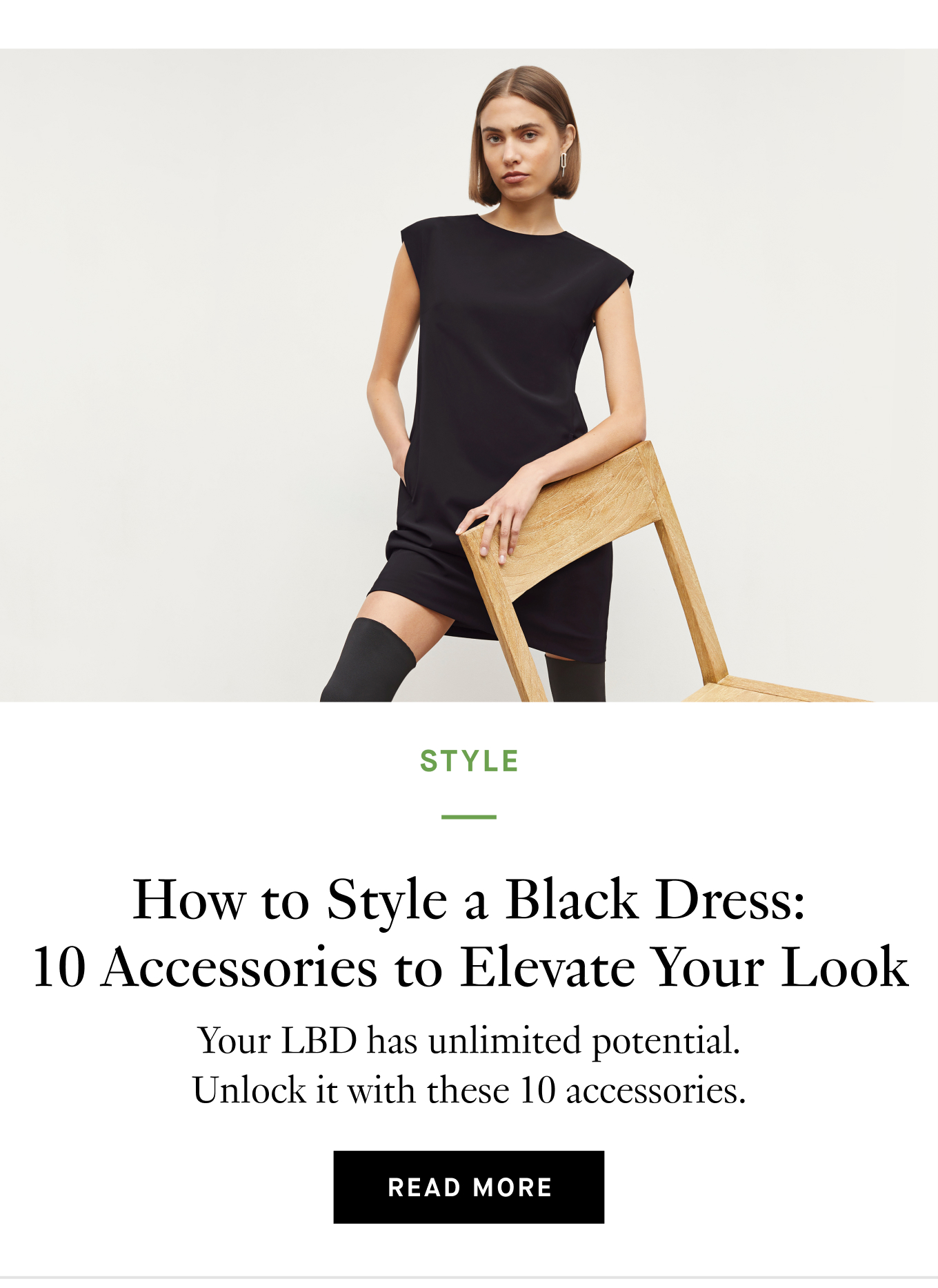 How to Style a Black Dress: 10 Accessories to Elevate Your Look. Your LBD has unlimited potential. Unlock it with these 10 accessories. Read More.