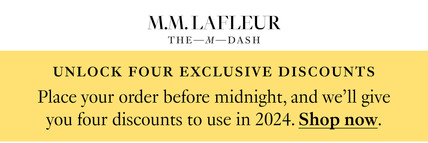 M.M.LaFleur, The M Dash. UNLOCK FOUR EXCLUSIVE DISCOUNTS: Place your order before midnight, and we’ll give you four discounts to use in 2024. Shop now.