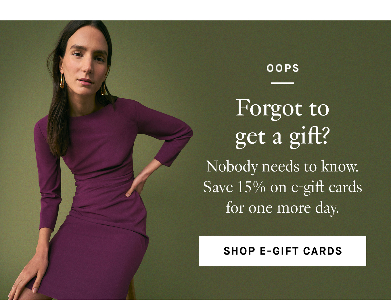 Oops: Forgot to get a gift? Nobody needs to know. Save 15% on e-gift cards for one more day. Shop E-Gift Cards.