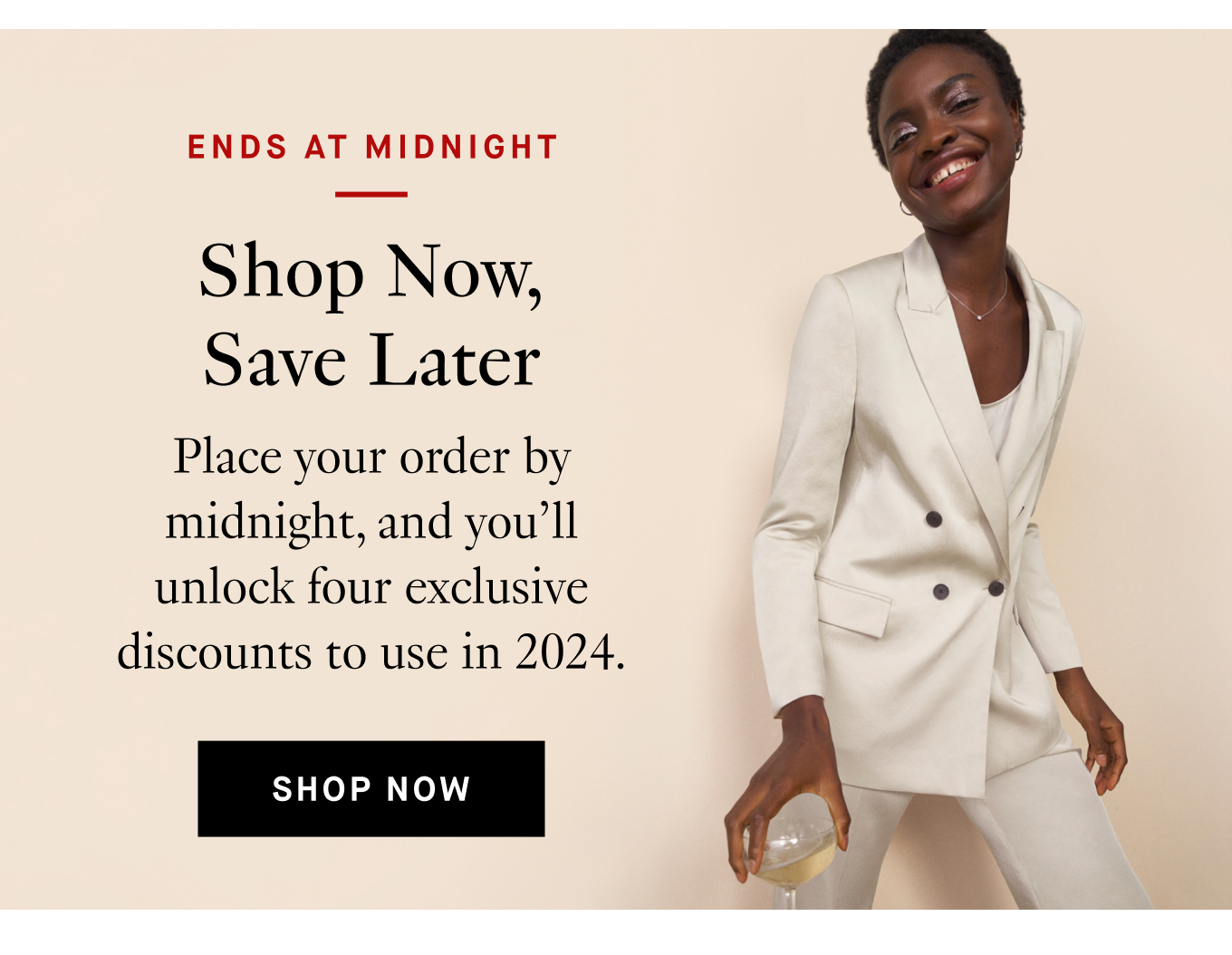 Ends at Midnight: Shop Now, Save Later. Place your order by midnight, and you’ll unlock four exclusive discounts to use in 2024. Shop Now.