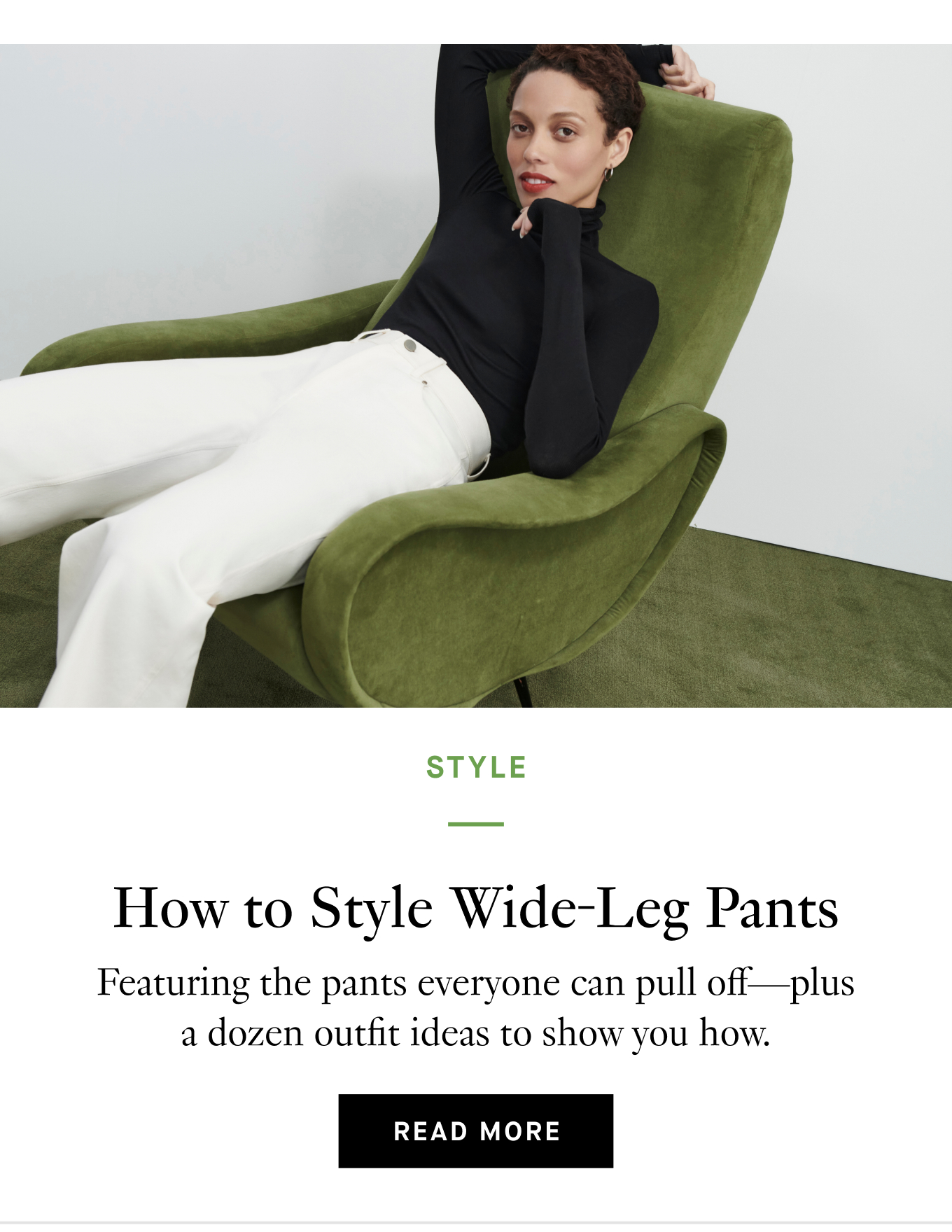 How to Style Wide-Leg Pants: Featuring the pants everyone can pull off—plus a dozen outfit ideas to show you how. Read More.