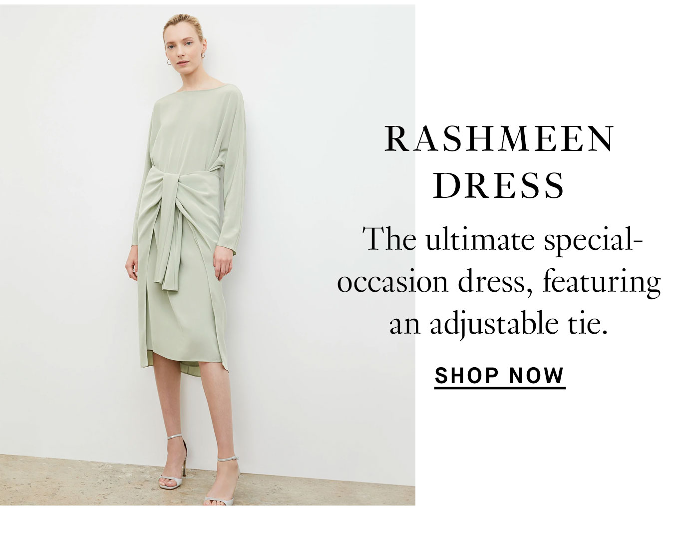 Exciting New Additions. The Rashmeen Dress: The ultimate special-occasion dress, featuring an adjustable tie. Shop now.