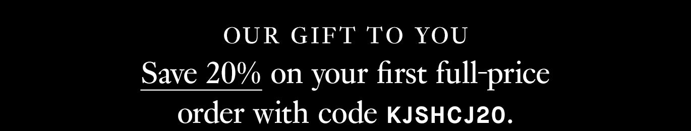 Our Gift to You: Save 20% on your first full-price order with code KJSHCJ20.