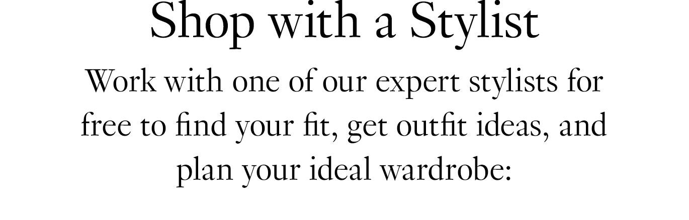 Shop with a Stylist: Work with one of our expert stylists for free to find your fit, get outfit ideas, and plan your ideal wardrobe.