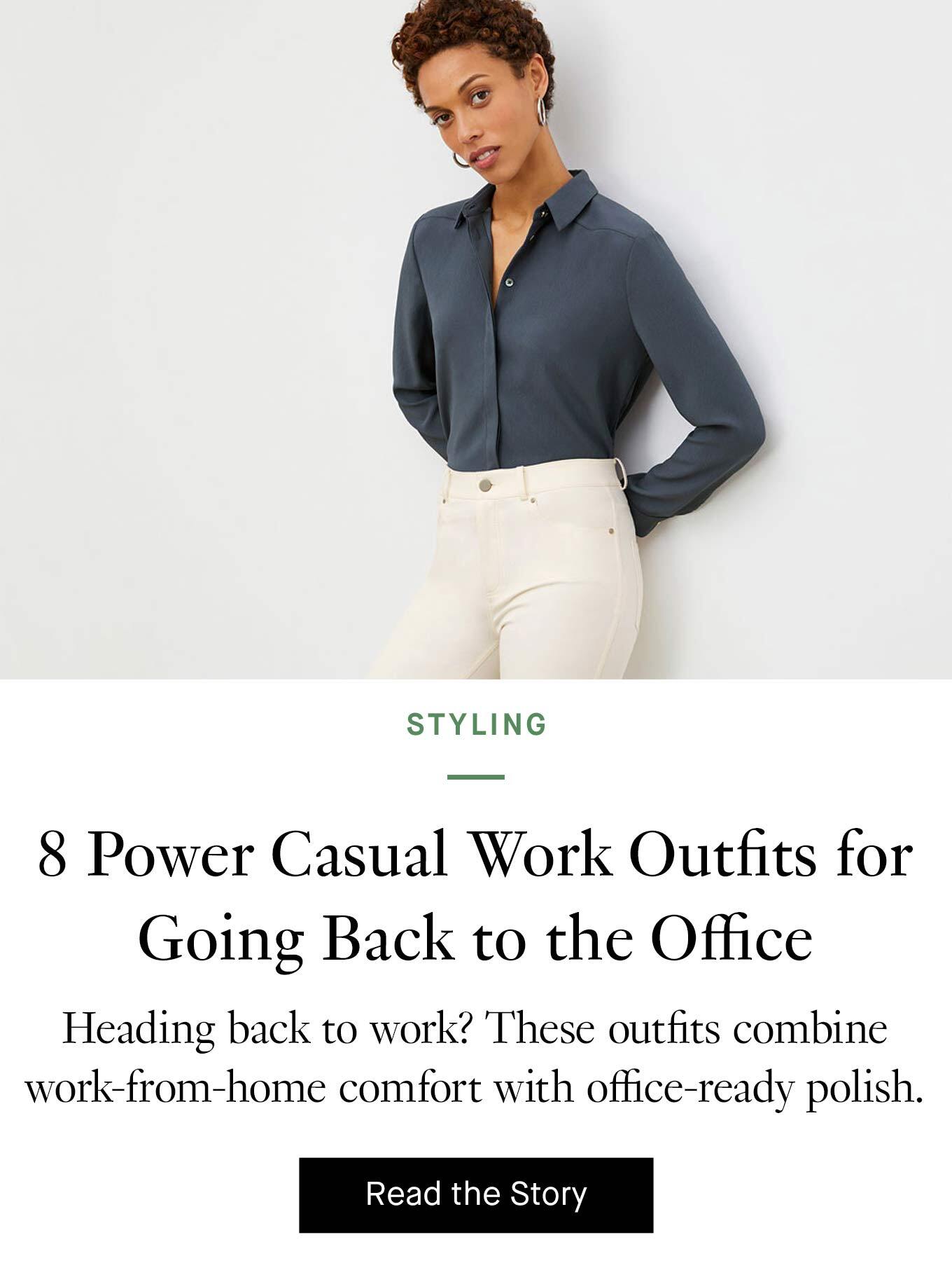  8 Power Casual Work Outfits for Going Back to the Office. Heading back to work? These outfits combine work-from-home comfort with office-ready polish. Read the Story.