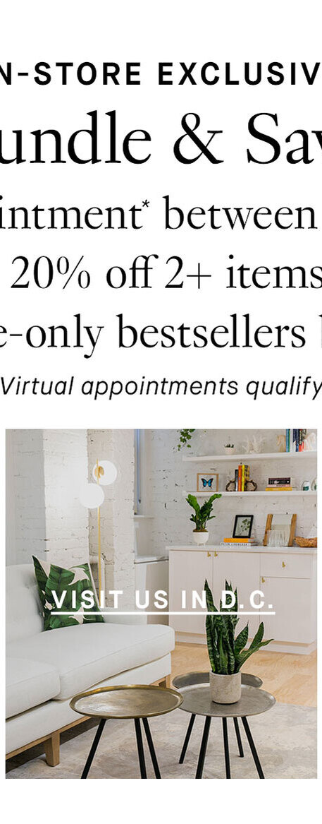 In-Store Exclusive. Bundle & Save. Book an appointment* between 2/15 and 2/21 to receive 20% off 2+ items from our in-store-only bestsellers bundle. *Virtual Appointments qualify. Visit us in D.C.