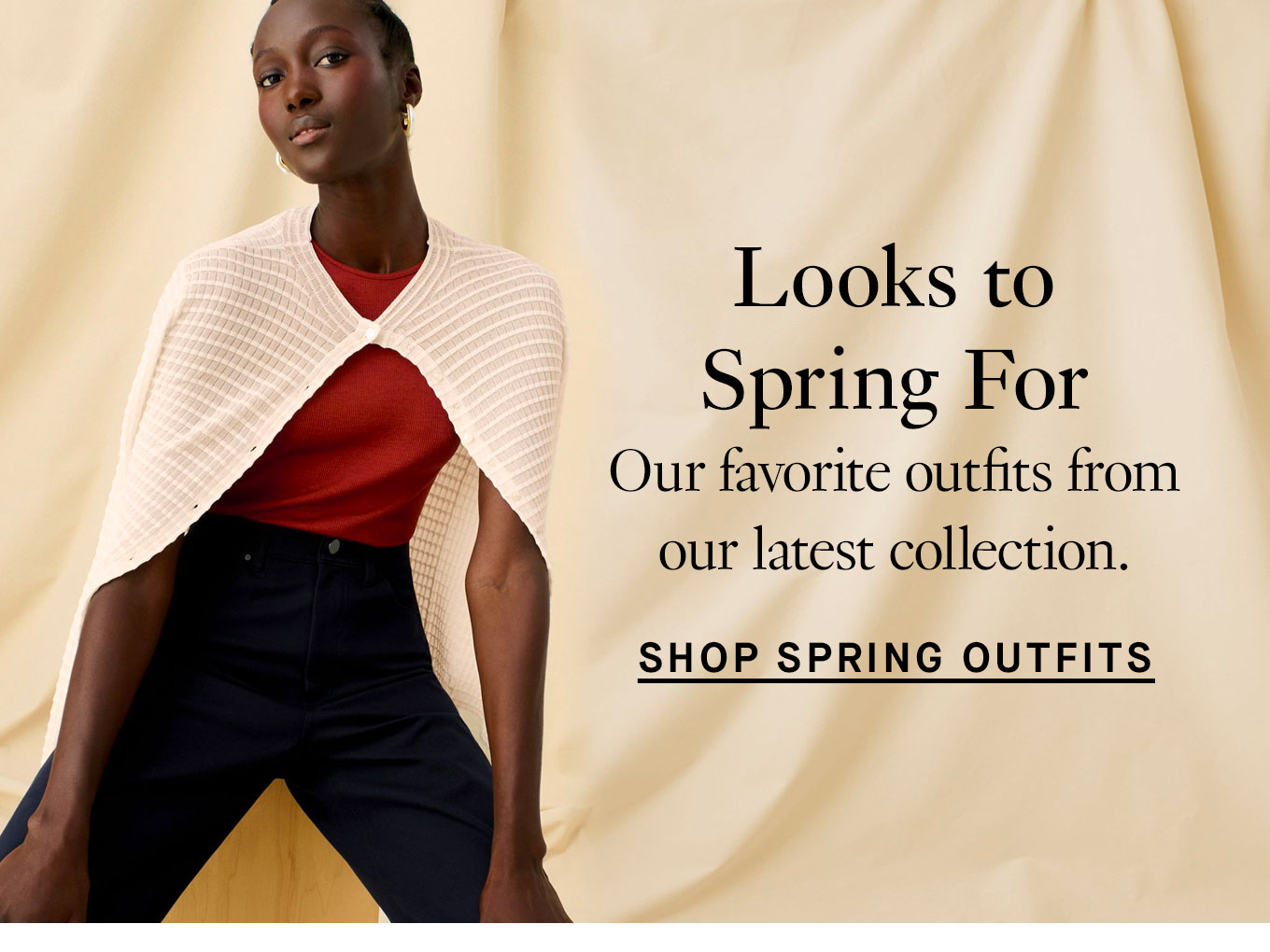 Looks to Spring For. Our favorite outfits from our latest collection. Shop Spring Outfits.