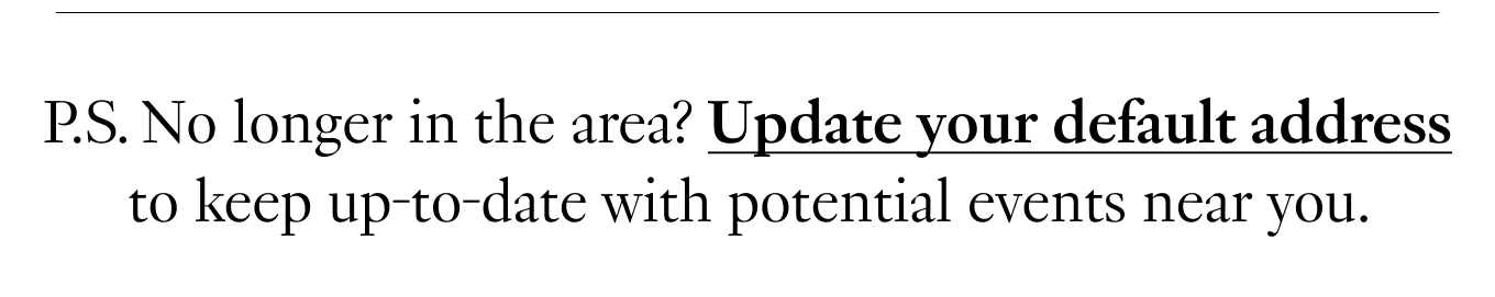 P.S. No longer in the area? Update your default address to keep up-to-date with potential events near you.