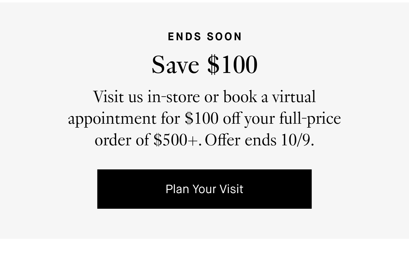 Ends Soon: Save $100. Visit us in-store or book a virtual appointment for $100 off your full-price order of $500+. Offer ends 10/9. Plan Your Visit.