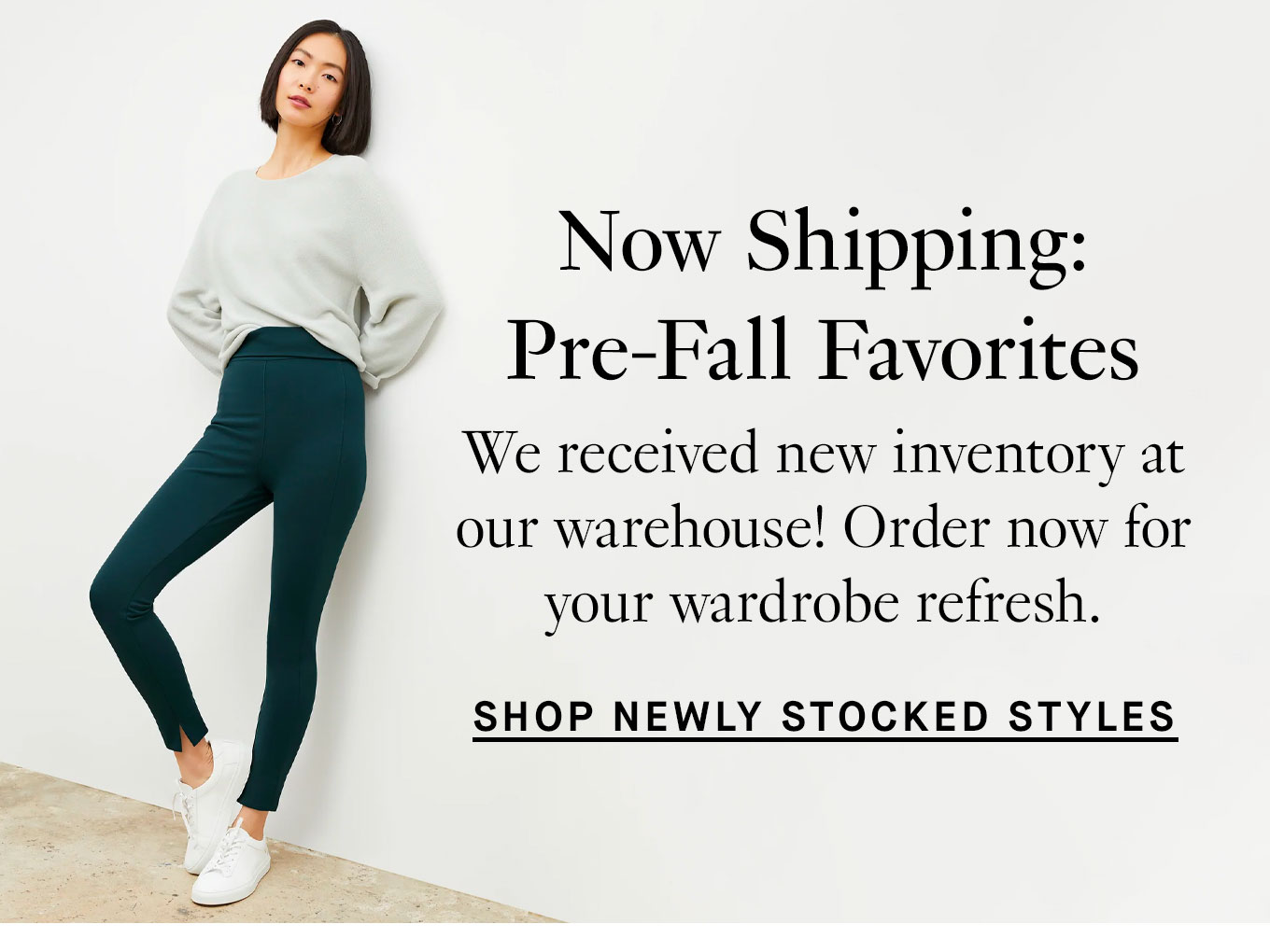 Now Shipping: The Pre-Fall Collection Our latest collection is ready to ship! Order now for your wardrobe refresh. Shop Newly Stocked Styles.