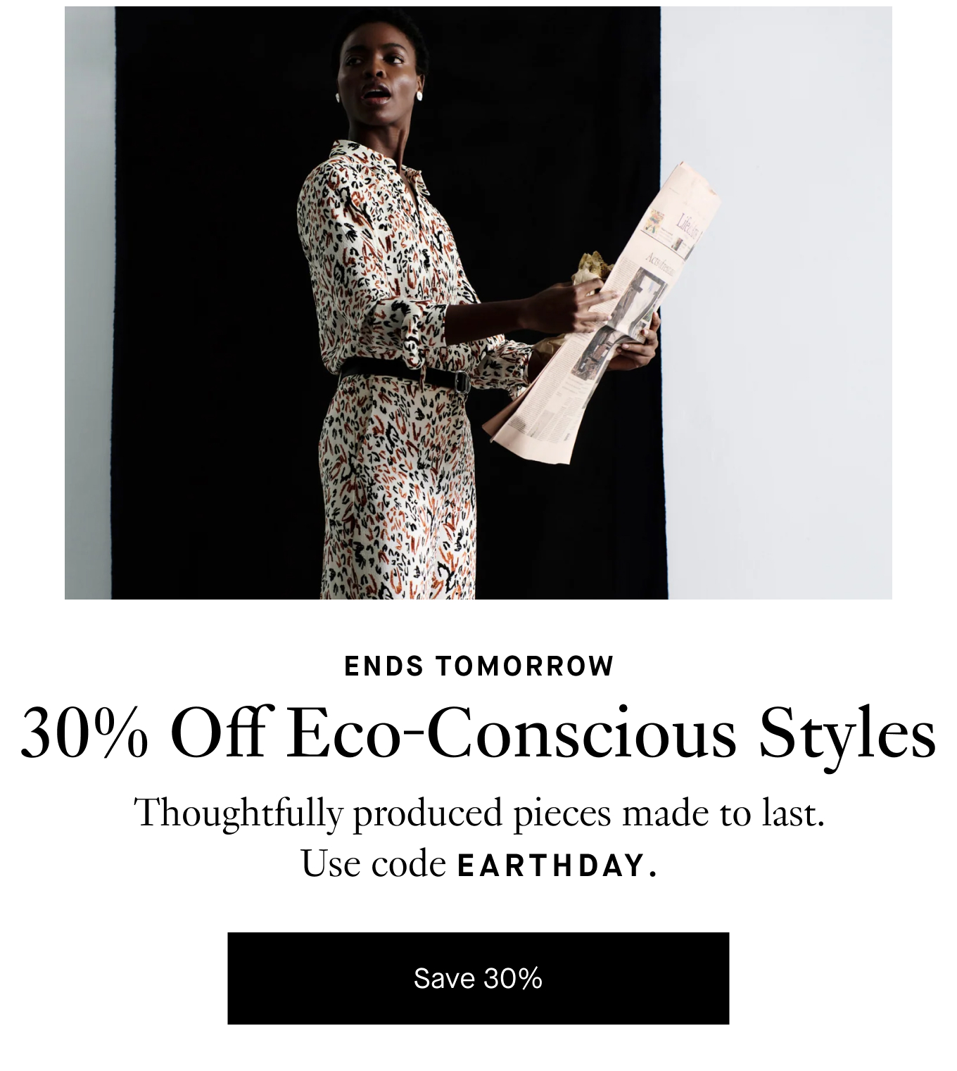 Ends Tomorrow: 30% Off Eco-Conscious Styles. Thoughtfully produced pieces made to last. Use code EARTHDAY. Save 30%.