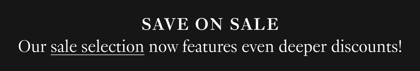 Our sale selection now features even deeper discounts! Save on sale.