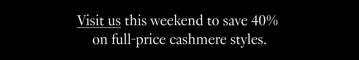 Visit us this weekend to save 40% on full-price cashmere styles.