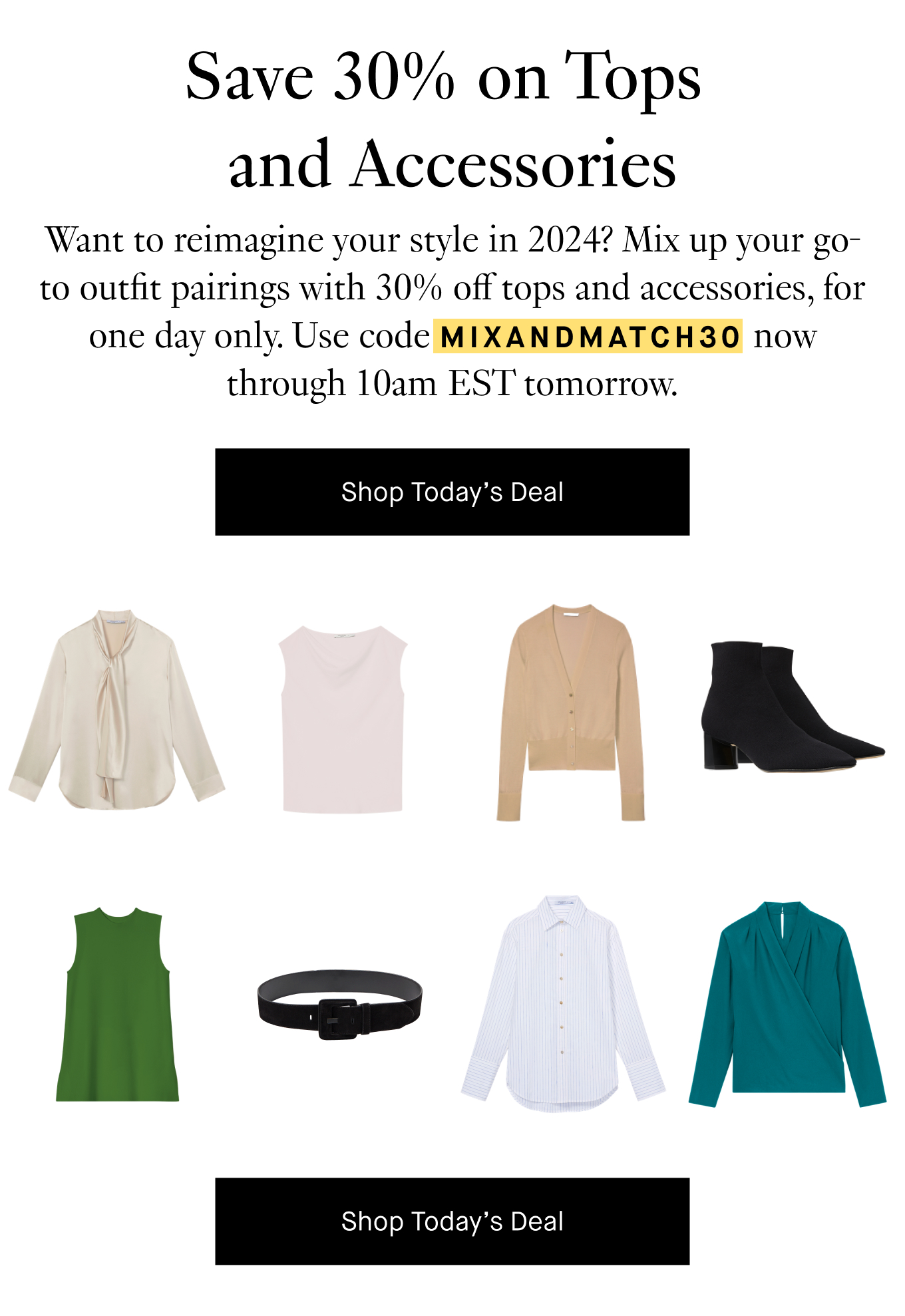 Want to reimagine your style in 2024? Mix up your go-to outfit pairings with 30% off tops and accessories, for one day only. Use code MIXANDMATCH30 now through 10am EST tomorrow. Shop Today's Deal.