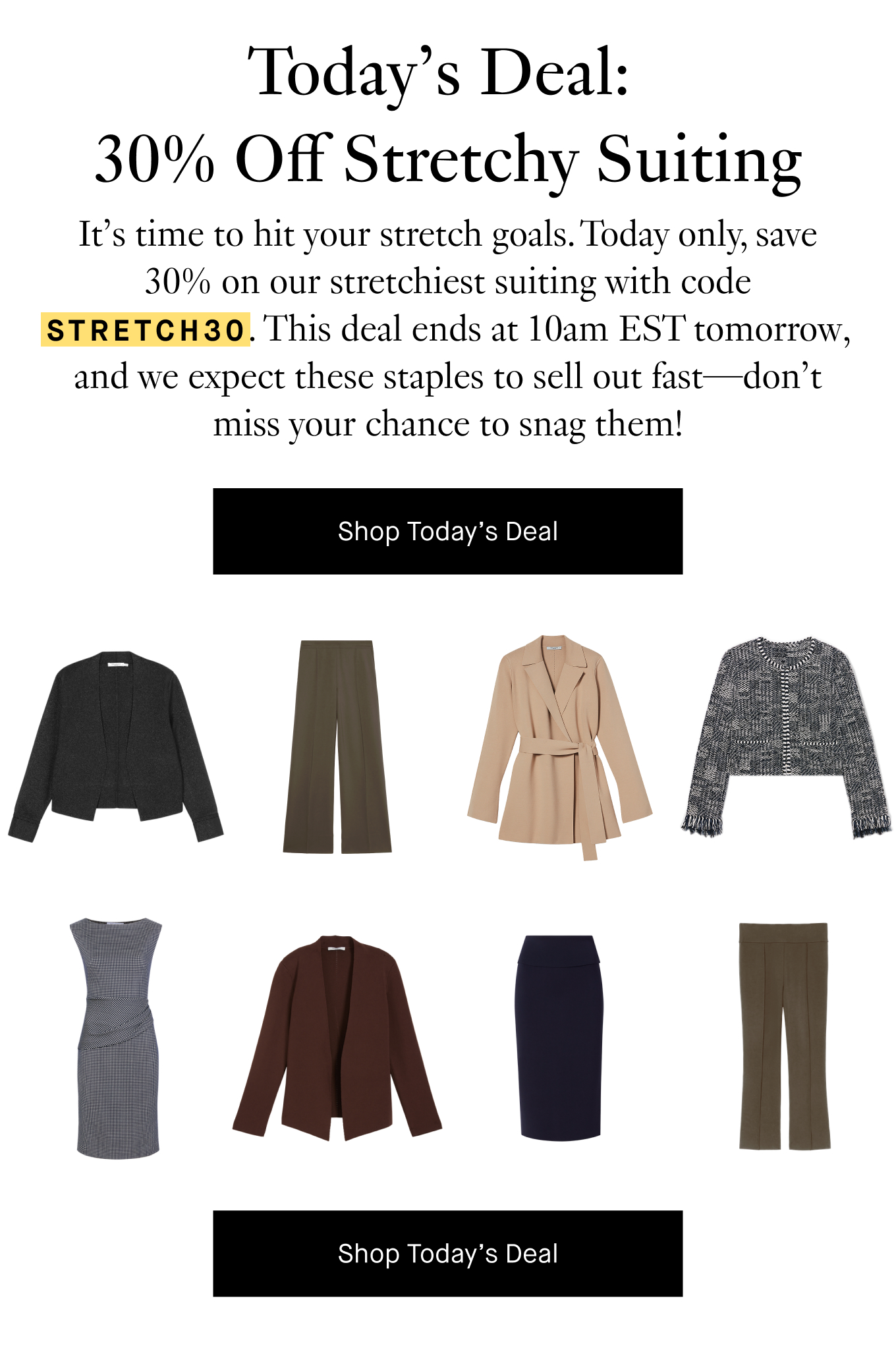 It’s time to hit your stretch goals. Today only, save 30% on our stretchiest suiting with code STRETCH30. This deal ends at 10am EST tomorrow, and we expect these staples to sell out fast—don’t miss your chance to snag them! Shop Today's Deal.