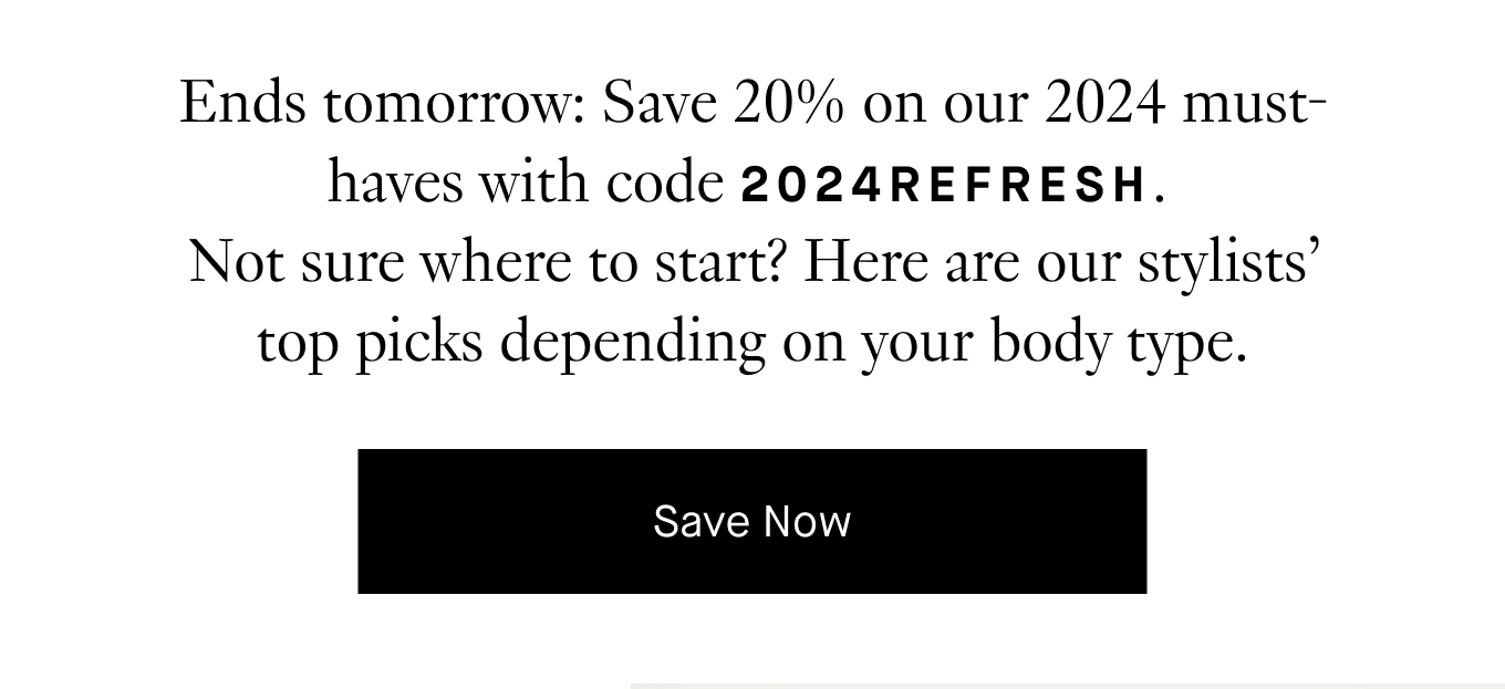 Ends tomorrow: Save 20% on our 2024 must-haves with code 2024REFRESH. Not sure where to start? Here are our stylists’ top picks depending on your body type.