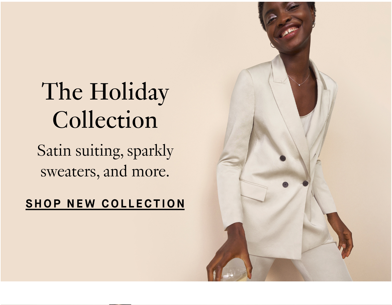 The Holiday Collection: Satin suiting, sparkly sweaters, and more. Shop New Collection.