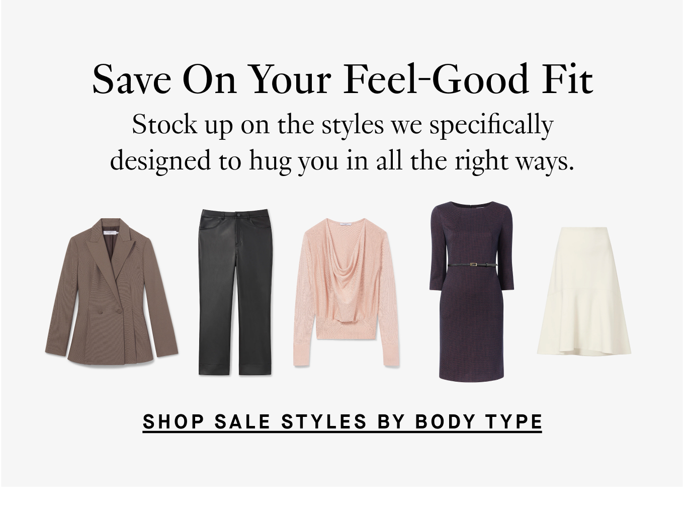 Save On Your Feel-Good Fit: Stock up on the styles we specifically designed to hug you in all the right ways. Shop Sale Styles by Body Type.