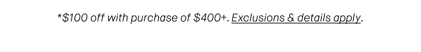 *$100 off with purchase of $400+. Exclusions & details apply.