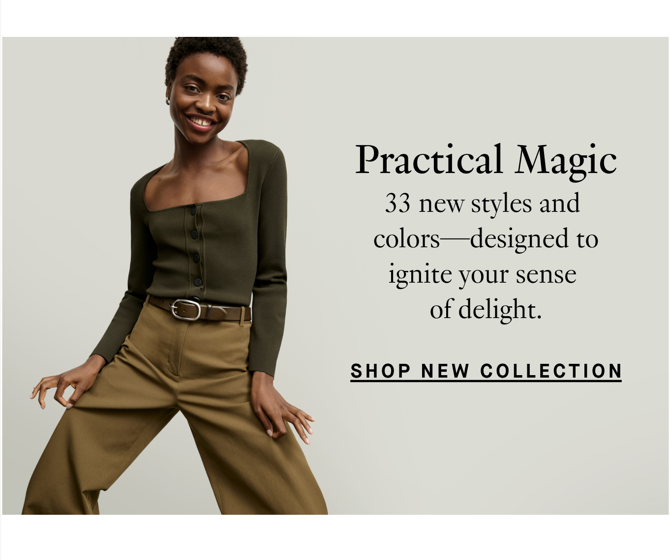 Practical Magic: 33 new styles and colors—designed to ignite your sense of delight. Shop New Collection.