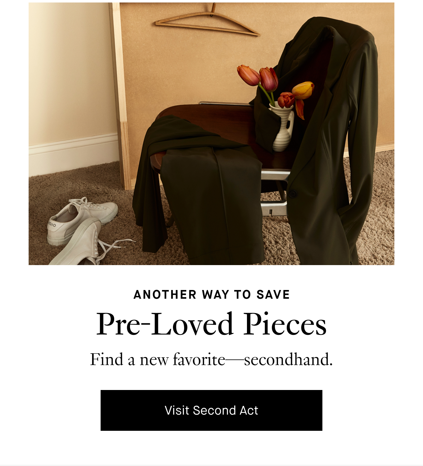 Another Way to Save: Pre-Loved Pieces. Find a new favorite—secondhand. Visit Second Act.