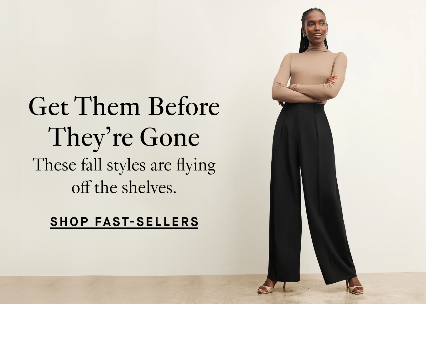 Get Them Before They're Gone: These fall styles are flying off the shelves. Shop Fast-Sellers.