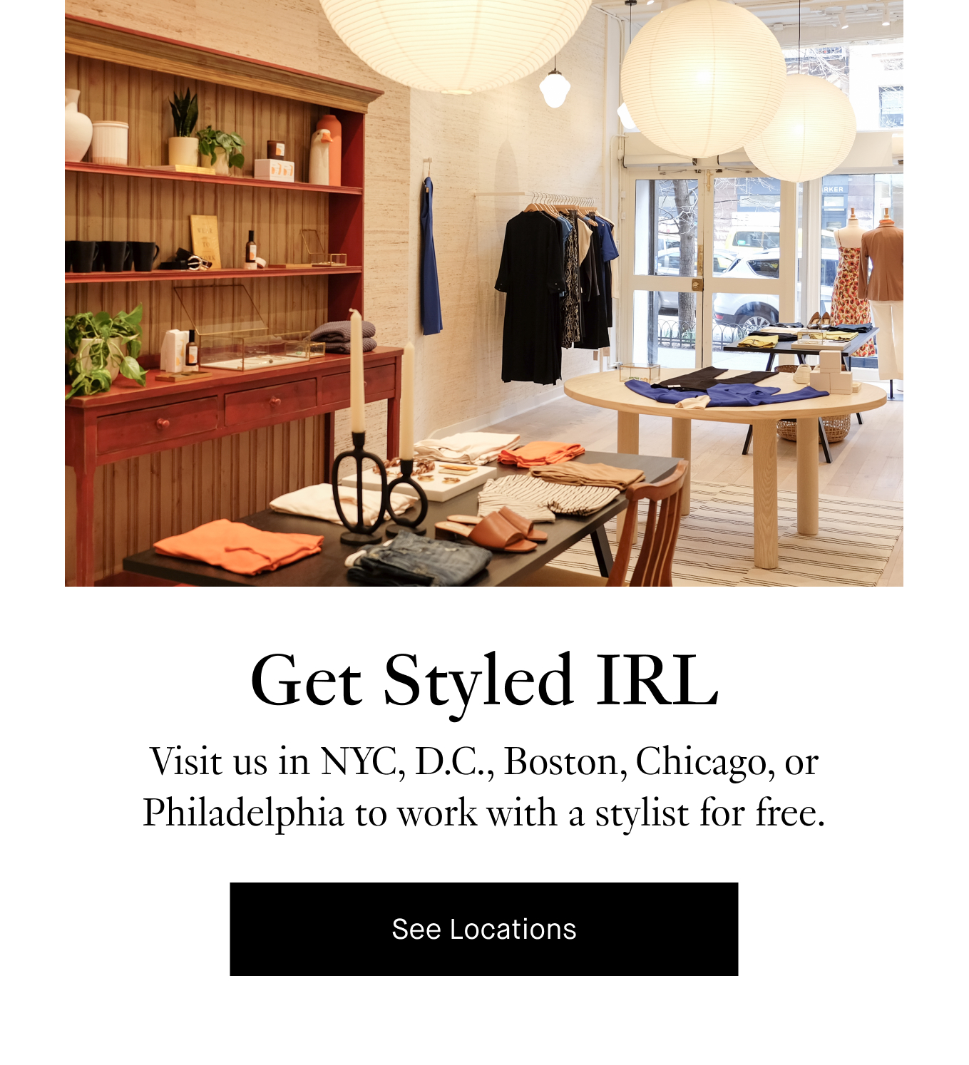 Get Styled IRL. Visit us in NYC, D.C., Boston, Chicago, or Philadelphia to work with a stylist for free. See Locations.