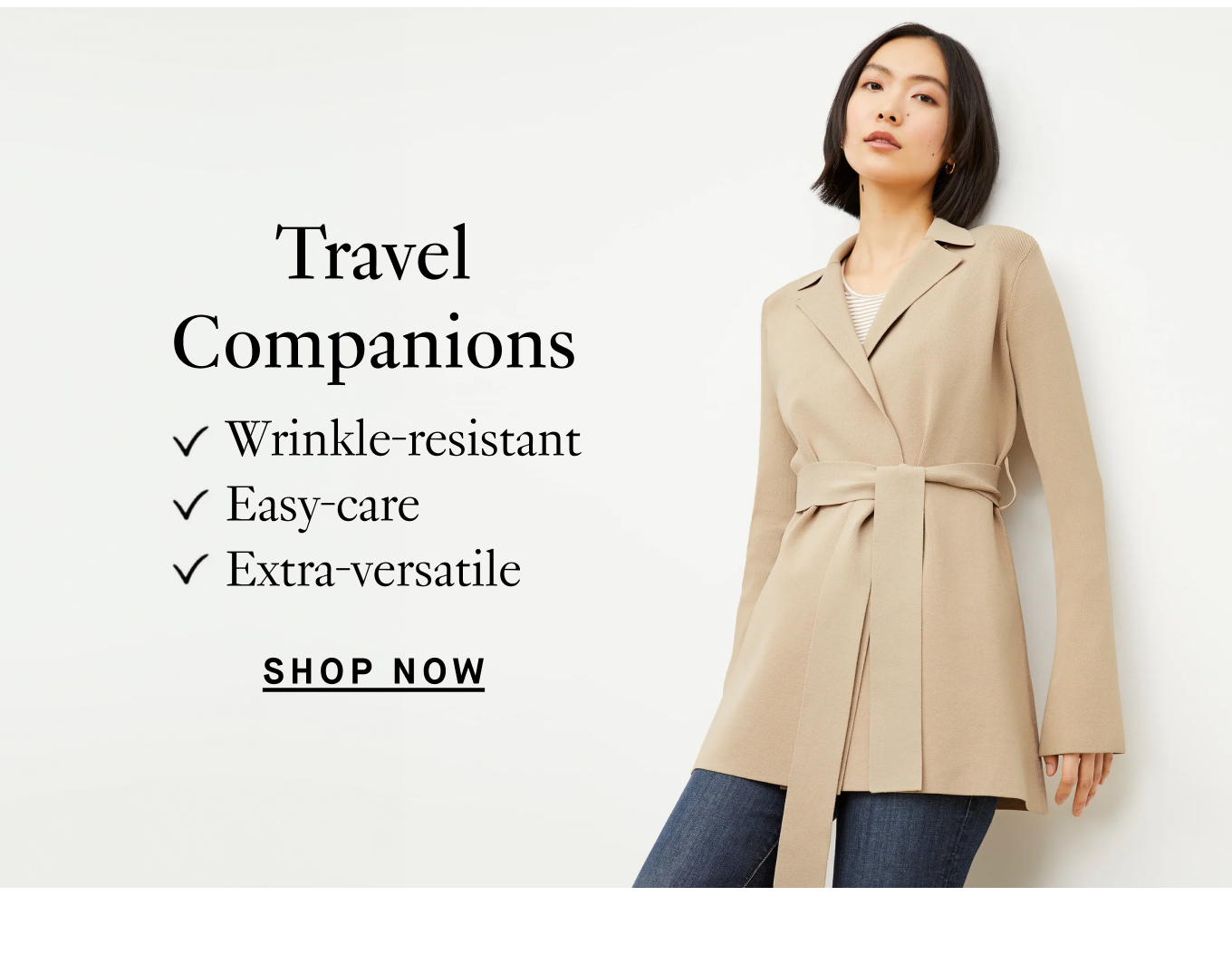 Travel Companions: Wrinkle-resistant; Easy-care; Extra-versatile. Shop Now.