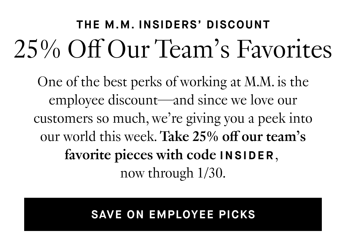 One of the best perks of working at M.M. is the employee discount—and since we love our customers so much, we’re giving you a peek into our world this week. See what it’s like to be an M.M. insider by taking 25% off our team’s favorite pieces with code INSIDER, now through 1/31. Save on Employee Picks.