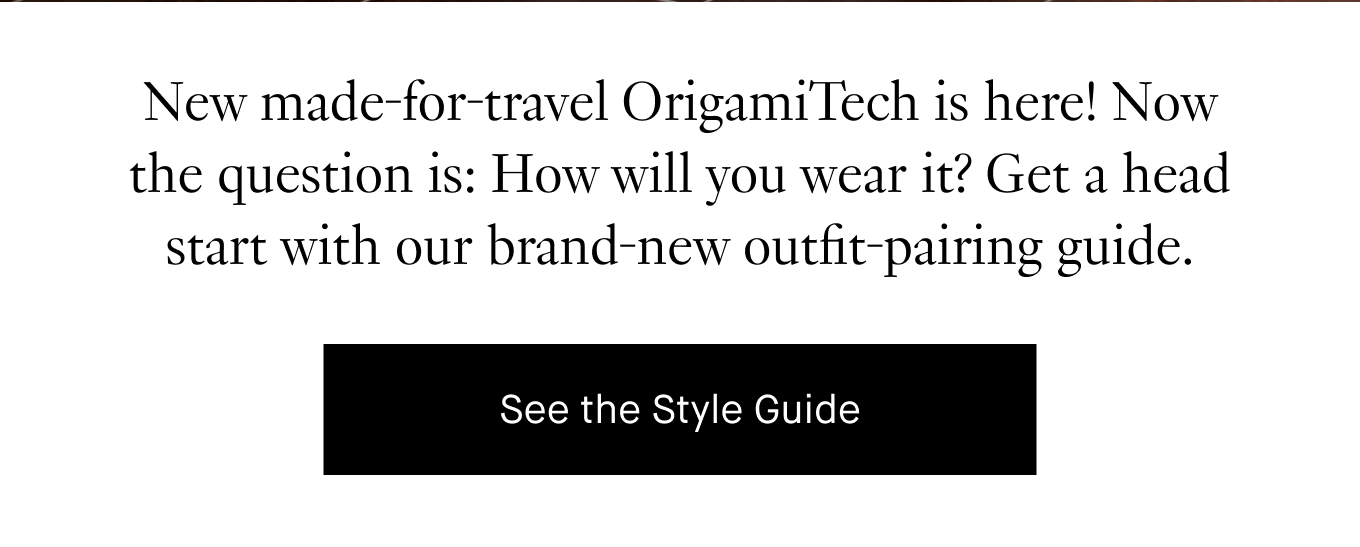 New made-for-travel OrigamiTech is here! Now the question is: How will you wear it? Get a head start with our brand-new outfit-pairing guide. See the Style Guide.