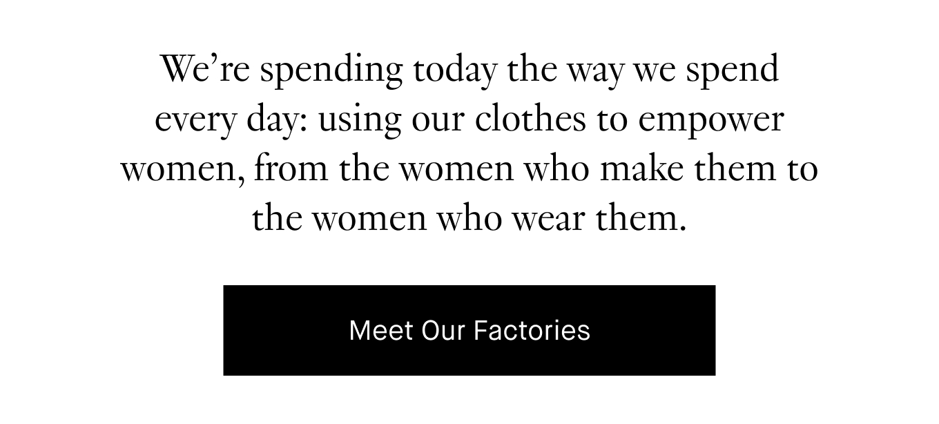 We're spending today the way we spend every day; using our clothes to empower women, from the women who make them to the women who wear them. Meet Our Factories.