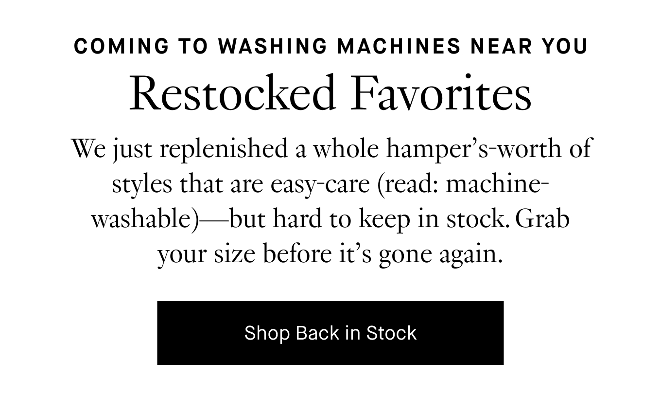 We just replenished a whole hamper’s-worth of styles that are easy-care (read: machine-washable)—but hard to keep in stock. Grab your size before it’s gone again. Shop Back in Stock.