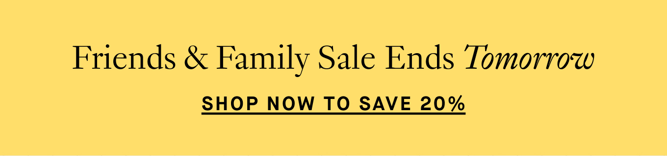 Friends & Family Sale Ends Tomorrow: Shop now to save 20%.