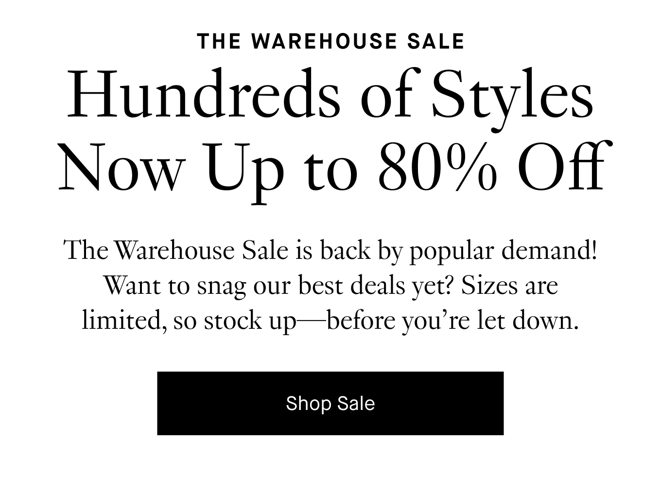 The Warehouse Sale is back by popular demand! Want to snag our best deals yet? Sizes are limited, so stock up—before you’re let down. Shop Sale.