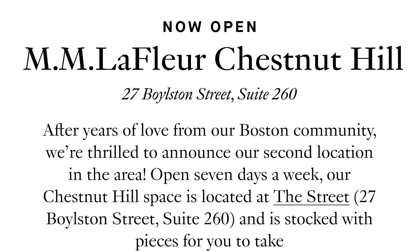 After years of love from our Boston community, we’re thrilled to announce our second location in the area! Open seven days a week, our Chestnut Hill space is located at The Street (27 Boylston Street, Suite 260) and is stocked with pieces for you to take home—no appointment necessary.