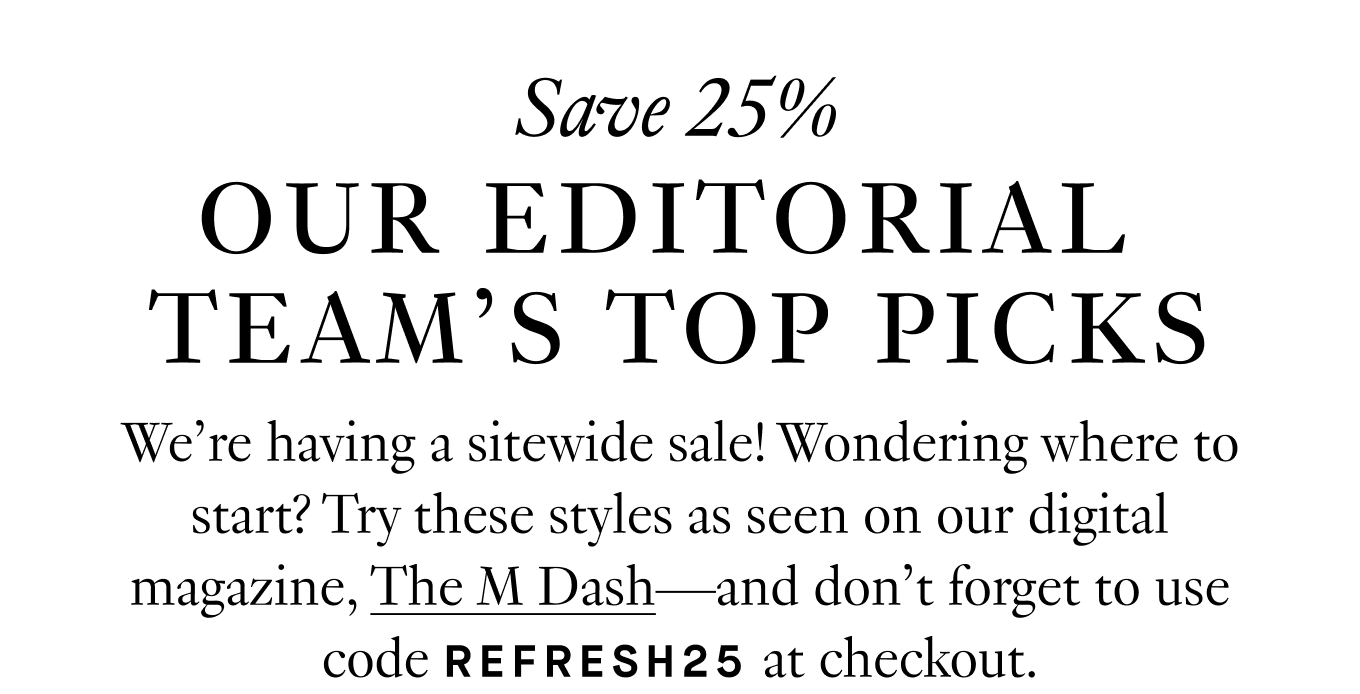 We’re having a sitewide sale! Wondering where to start? Try these styles as seen on our digital magazine, The M Dash—and don’t forget to use code REFRESH25 at checkout.