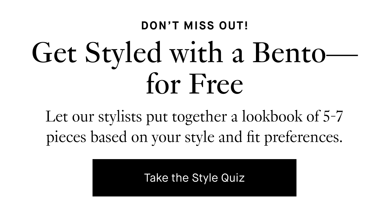 Let our stylists put together a lookbook of 5-7 pieces based on your style and fit preferences. Take the Style Quiz.