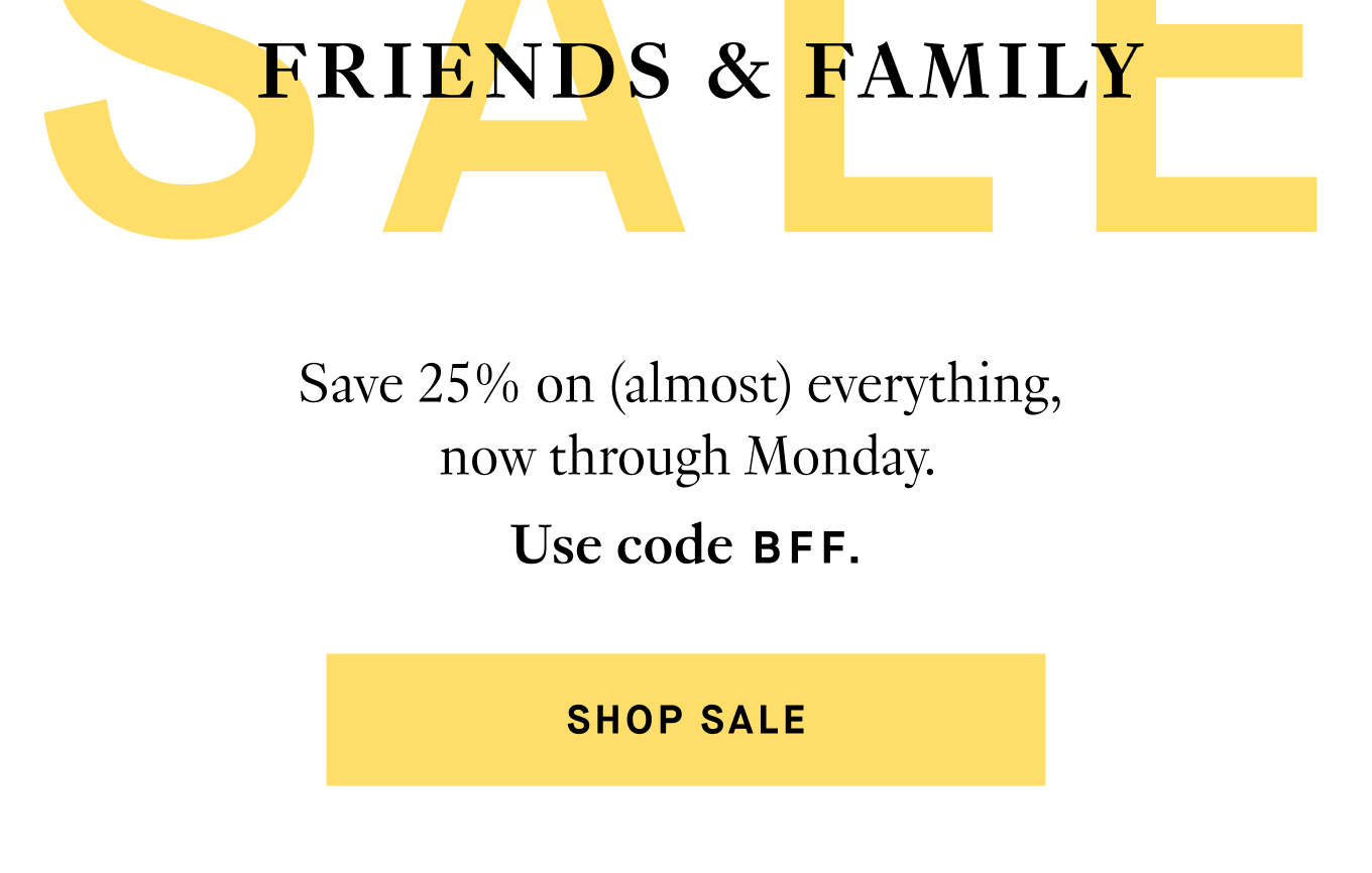 Save 25% on (almost) everything,  now through Monday. Use code BFF. Shop Sale.