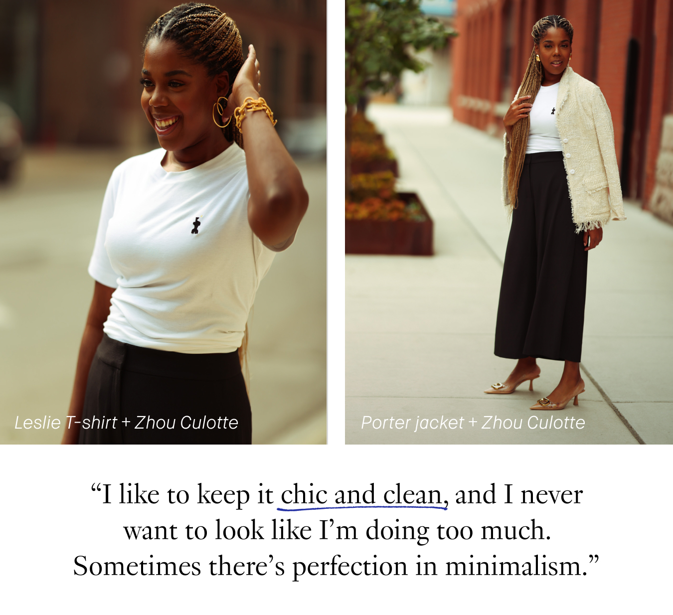 “I like to keep it chic and clean, and I never want to look like I'm doing too much. Sometimes, there's perfection in minimalism.”