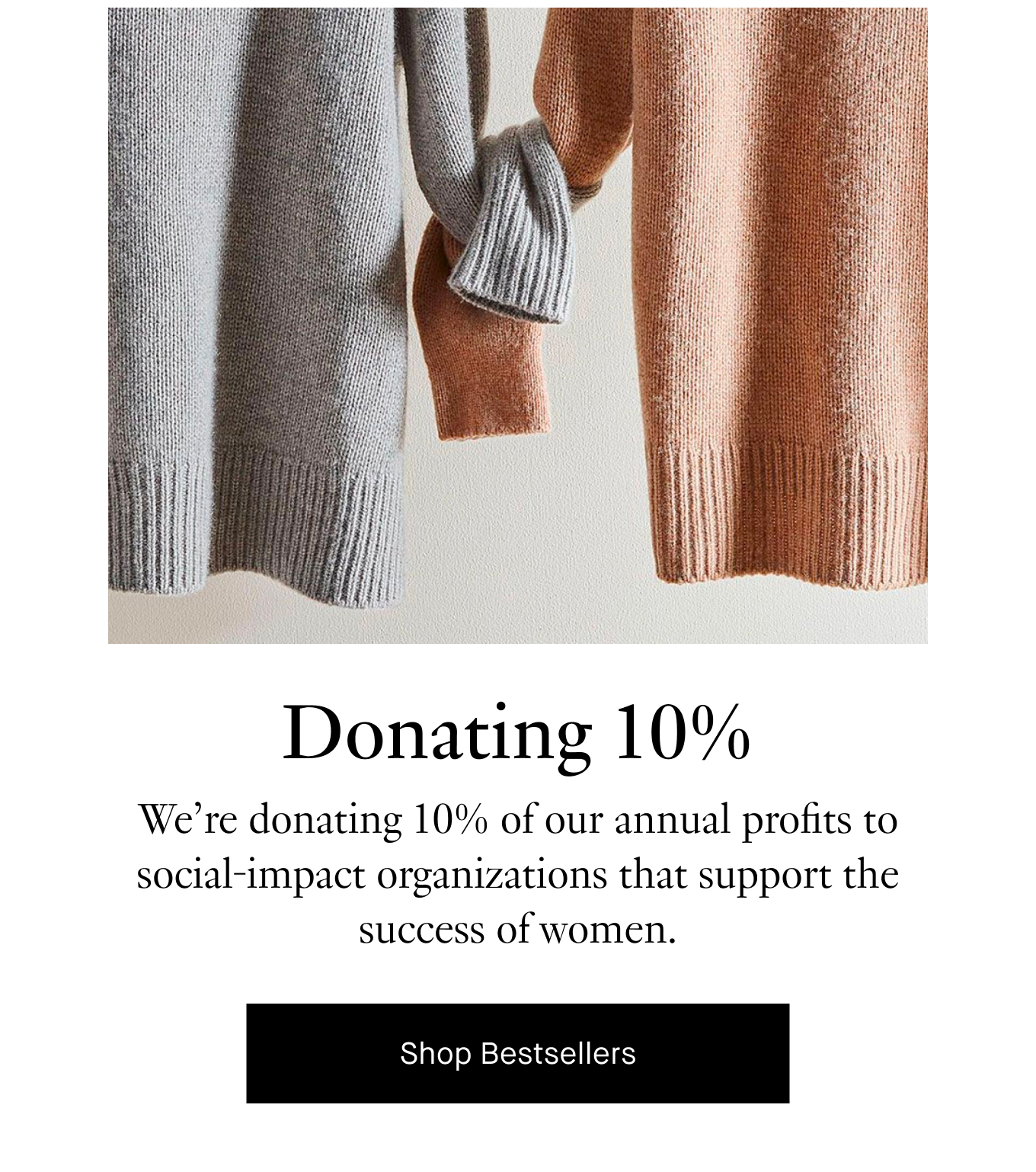 Donating 10%. We’re donating 10% of our annual profits to social-impact organizations that support the success of women. Shop Bestsellers.