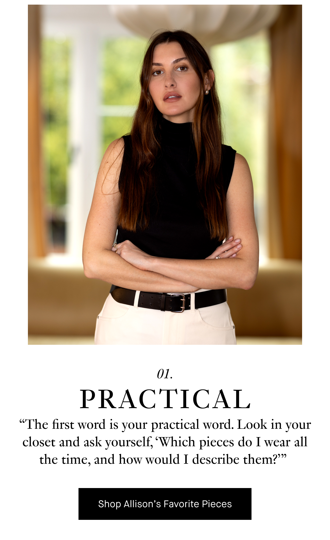 01. Practical. “The first word is your practical word. Look in your closet and ask yourself, ‘Which pieces do I wear all the time, and how would I describe them?’” Shop Allison's Favorite Pieces.