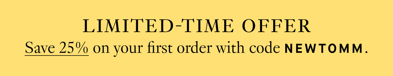 Limited-Time Offer: Save 25% on your first order with code NEWTOMM.