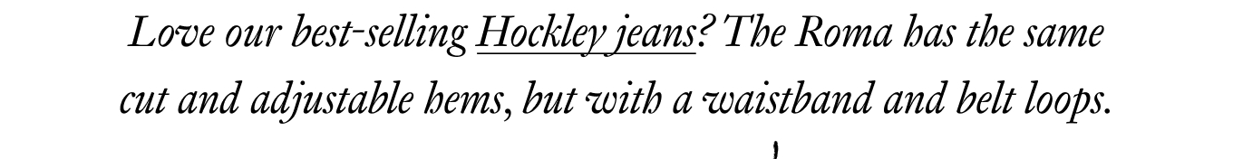 Love our best-selling Hockley jeans? The Roma has the same cut and adjustable hems, but with a waistband and belt loops.