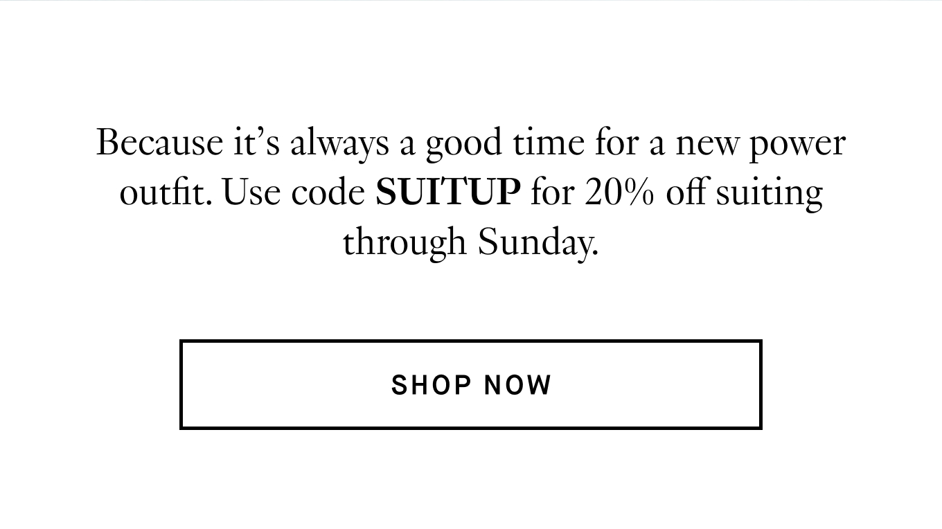 Because it’s always a good time for a new power outfit. Use code SUITUP for 20% off suiting through Sunday. Shop Now.