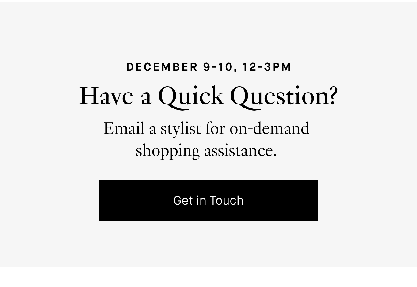 Have a Quick Question? Email a stylist for on-demand shopping assistance. Get in Touch.