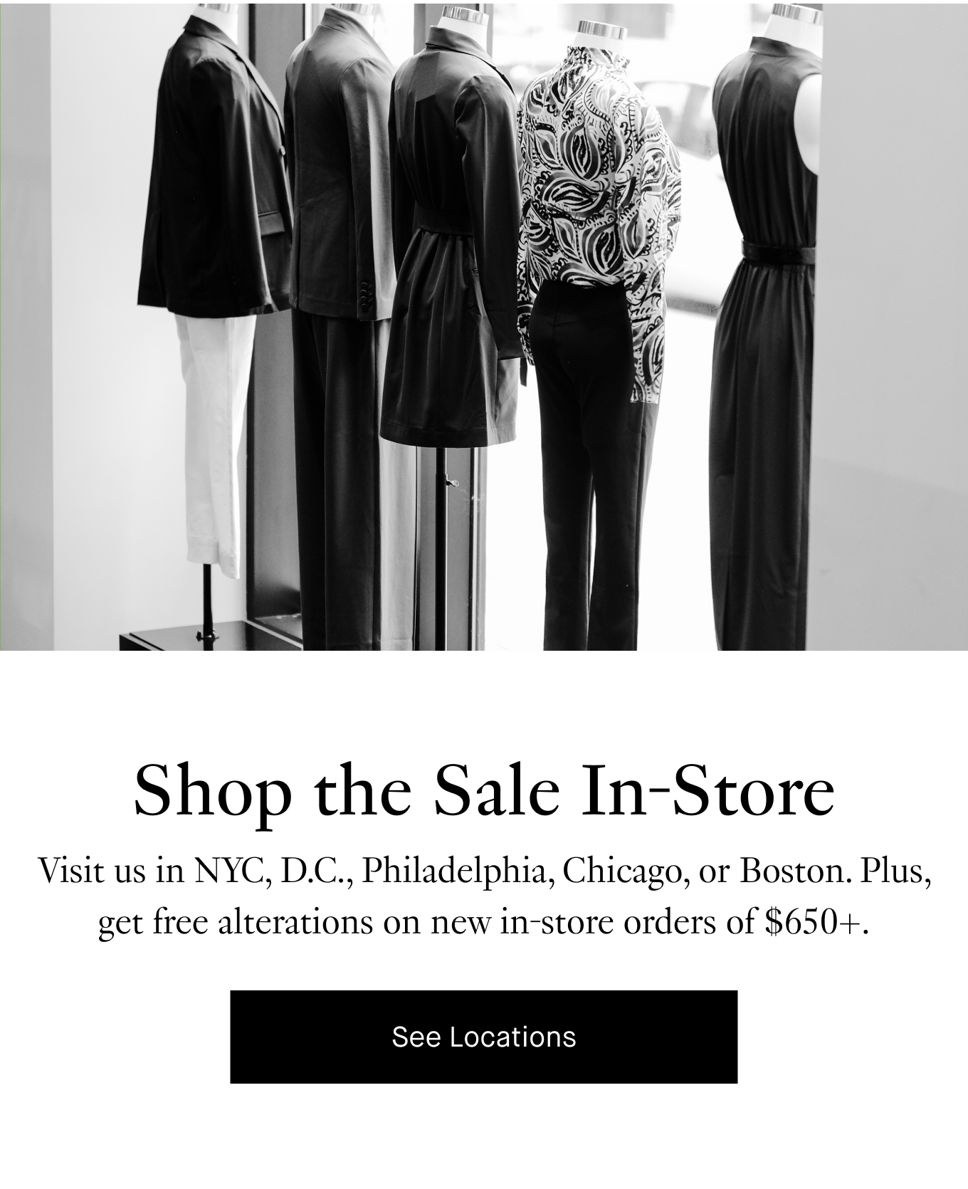 Shop the Sale In-Store: Visit us in NYC, D.C., Philadelphia, Chicago, or Boston. Plus, get free alterations on new in-store orders of $650+. See Locations.