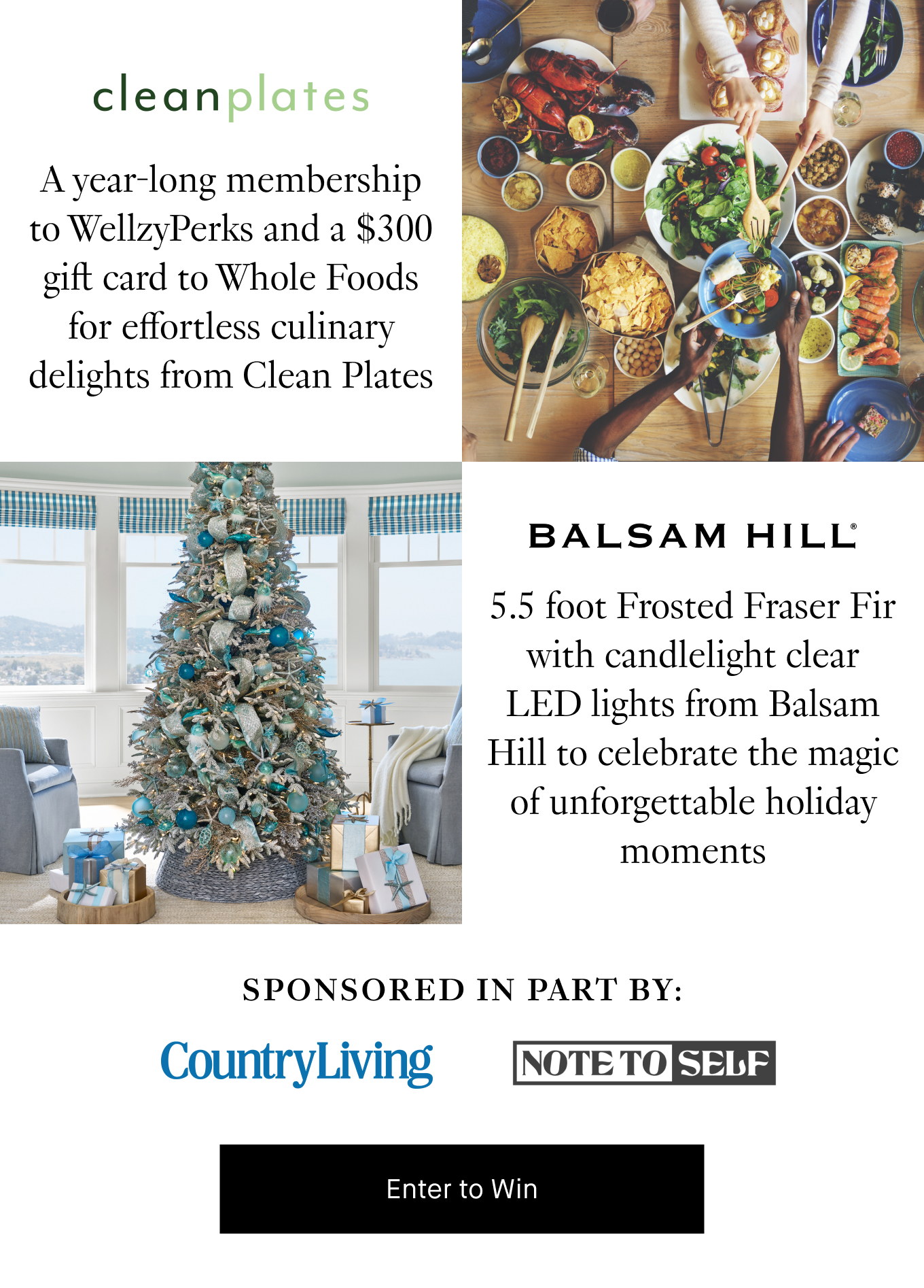 A year-long membership to WellzyPerks and a $300 gift card to Whole Foods for effortless culinary delights from Clean Plates; 5.5 foot Frosted Fraser Fir with candlelight clear LED lights from Balsam Hill to celebrate the magic of unforgettable holiday moments. Sponsored in part by Country Living and Note to Self. Enter to Win.