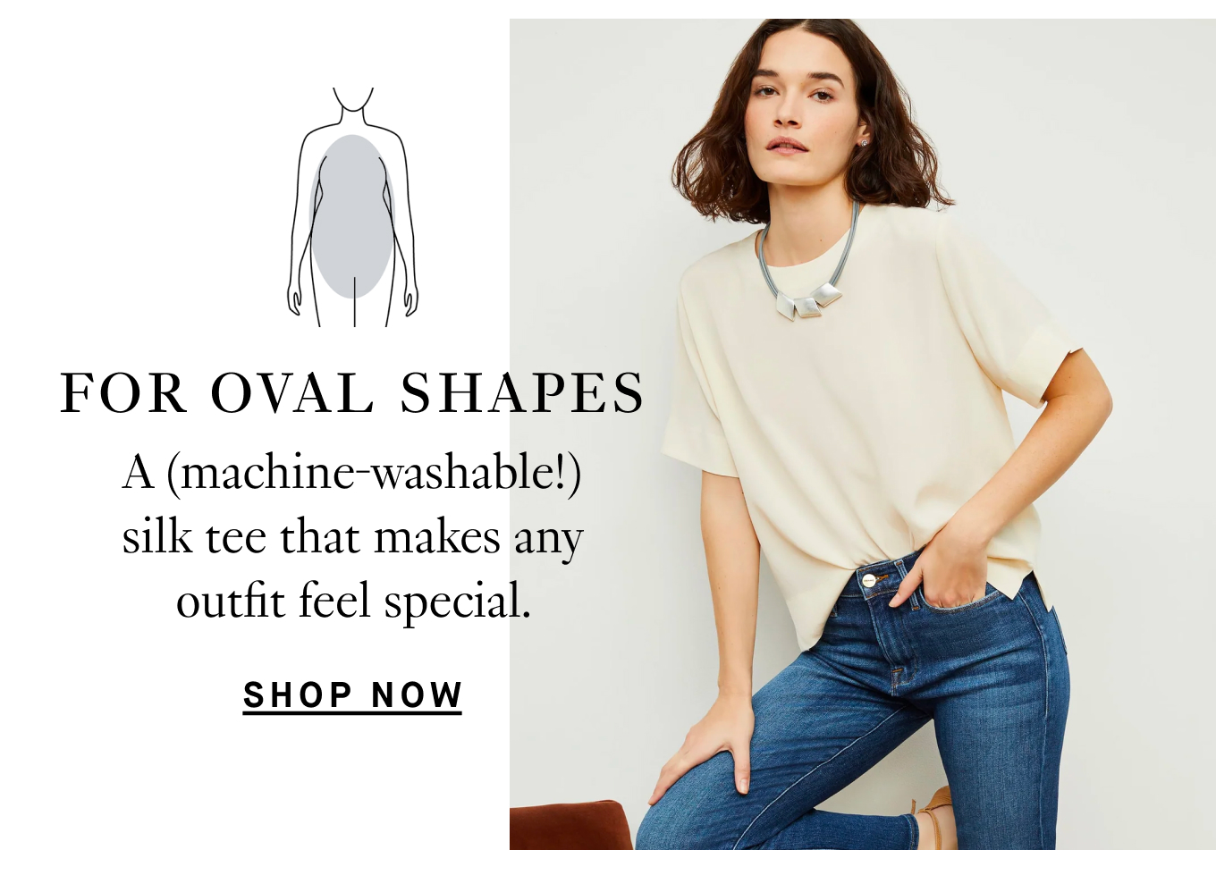 For oval shapes…A (machine-washable!) silk tee that makes any outfit feel special. Shop Now.